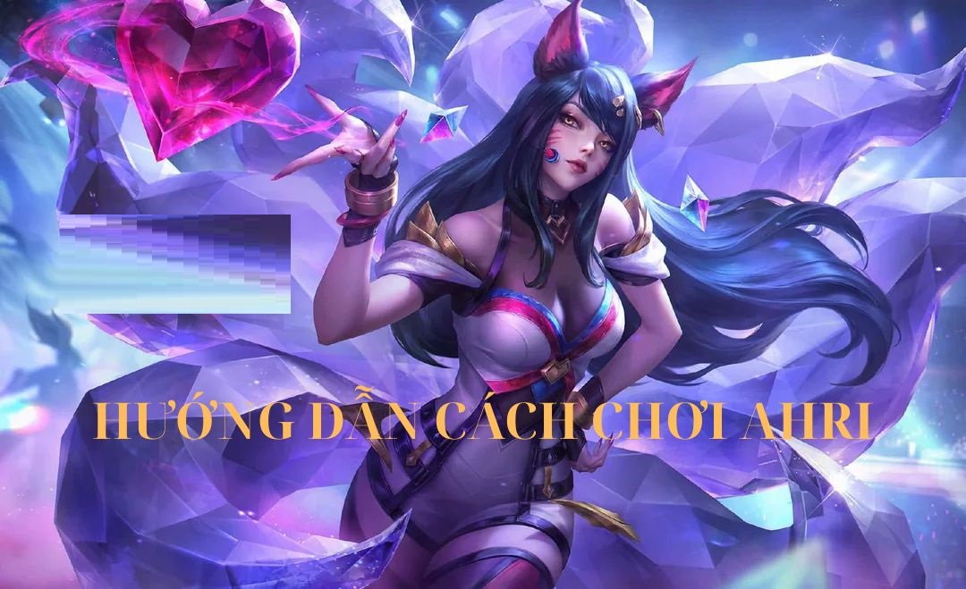 Cách chơi Ahri - Hướng dẫn chi tiết: Cách chơi, trang bị, bảng ngọc